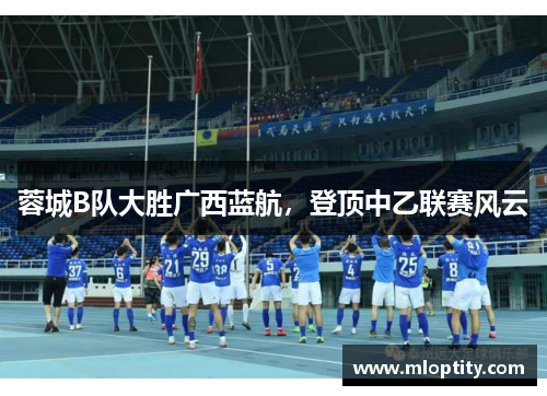 蓉城B队大胜广西蓝航，登顶中乙联赛风云