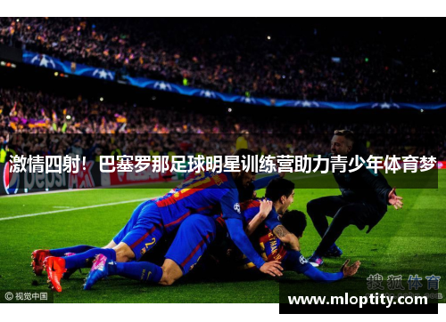 激情四射！巴塞罗那足球明星训练营助力青少年体育梦